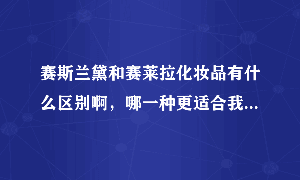 赛斯兰黛和赛莱拉化妆品有什么区别啊，哪一种更适合我们20几岁的人呢？
