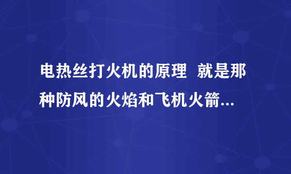 电热丝打火机的原理  就是那种防风的火焰和飞机火箭引擎一样的喷射火焰的那种,它的原理是什么呀?看上去和火箭飞机一样有推力么- -