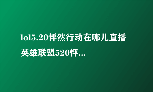 lol5.20怦然行动在哪儿直播 英雄联盟520怦然行动几点开始