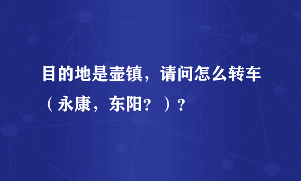 目的地是壶镇，请问怎么转车（永康，东阳？）？