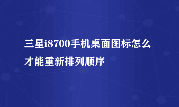 三星i8700手机桌面图标怎么才能重新排列顺序