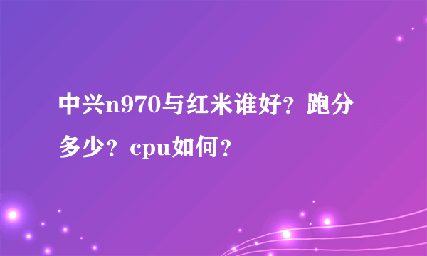 中兴n970与红米谁好？跑分多少？cpu如何？