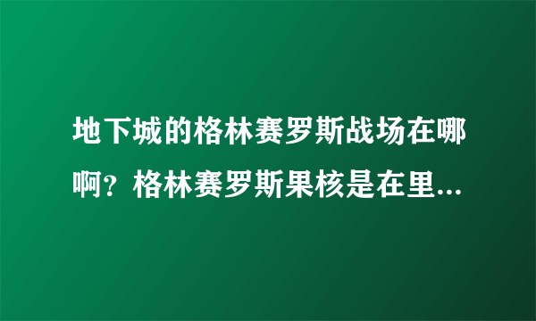 地下城的格林赛罗斯战场在哪啊？格林赛罗斯果核是在里面刷吗？