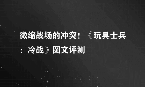 微缩战场的冲突！《玩具士兵：冷战》图文评测