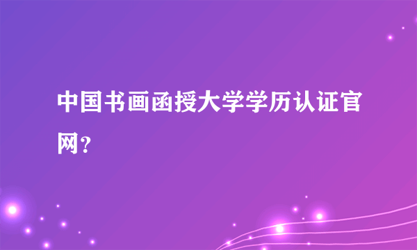 中国书画函授大学学历认证官网？