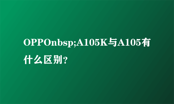 OPPOnbsp;A105K与A105有什么区别？
