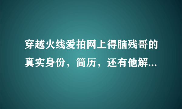 穿越火线爱拍网上得脑残哥的真实身份，简历，还有他解说时说的什么孤儿子，什么靶子是什么意思啊？
