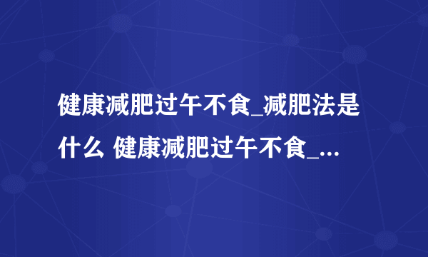 健康减肥过午不食_减肥法是什么 健康减肥过午不食_减肥法的注意事项是什么