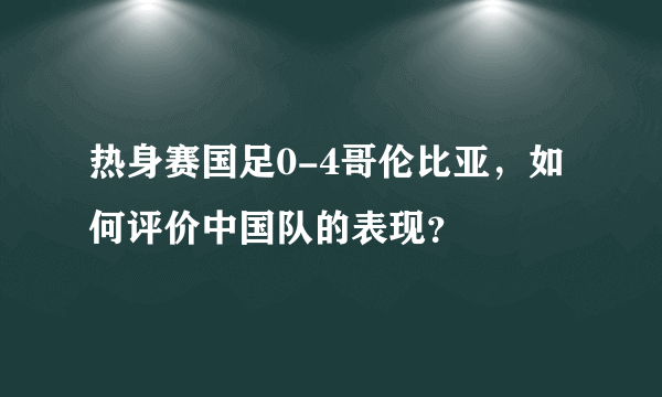 热身赛国足0-4哥伦比亚，如何评价中国队的表现？