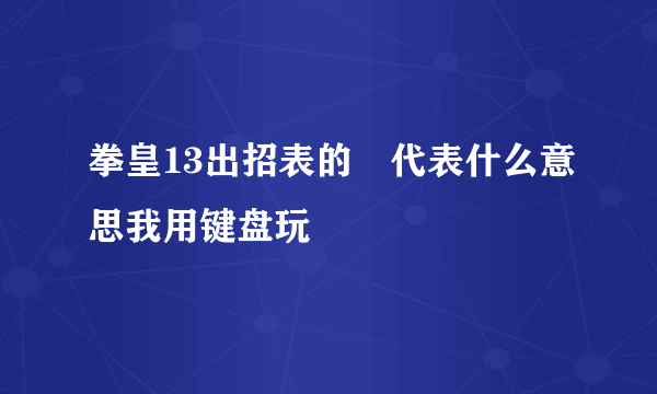 拳皇13出招表的↘代表什么意思我用键盘玩