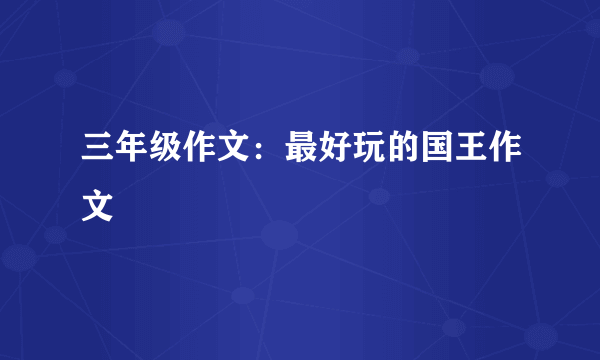 三年级作文：最好玩的国王作文