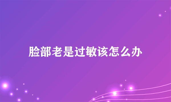 脸部老是过敏该怎么办
