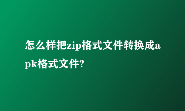怎么样把zip格式文件转换成apk格式文件?