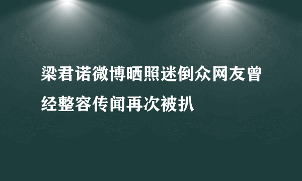 梁君诺微博晒照迷倒众网友曾经整容传闻再次被扒