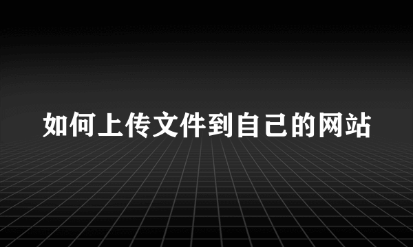 如何上传文件到自己的网站
