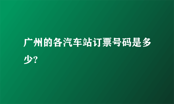 广州的各汽车站订票号码是多少?