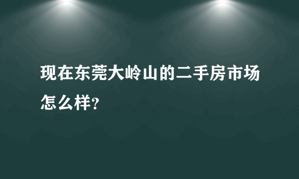 现在东莞大岭山的二手房市场怎么样？