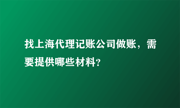 找上海代理记账公司做账，需要提供哪些材料？