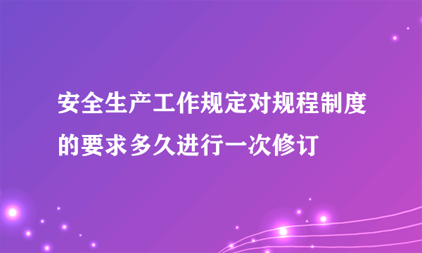 安全生产工作规定对规程制度的要求多久进行一次修订