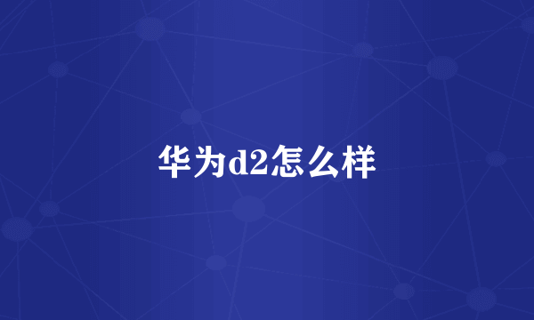 华为d2怎么样