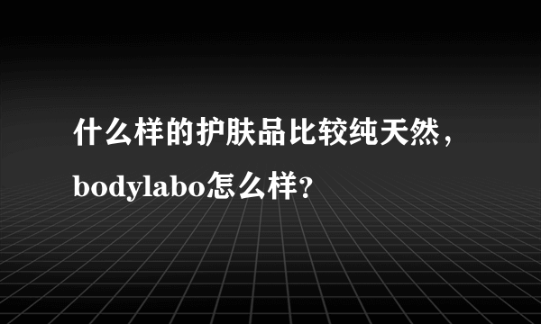 什么样的护肤品比较纯天然，bodylabo怎么样？