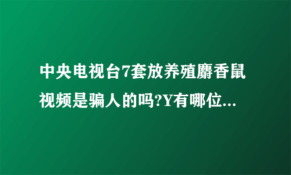 中央电视台7套放养殖麝香鼠视频是骗人的吗?Y有哪位朋友知道