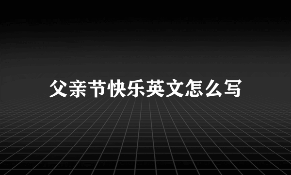 父亲节快乐英文怎么写
