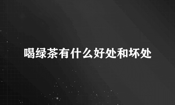 喝绿茶有什么好处和坏处