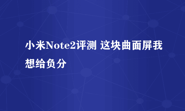 小米Note2评测 这块曲面屏我想给负分