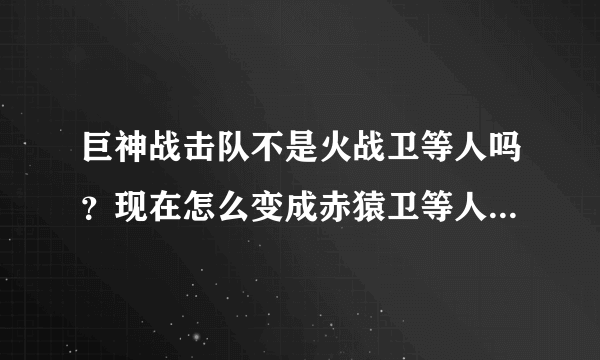 巨神战击队不是火战卫等人吗？现在怎么变成赤猿卫等人了,是不是火战