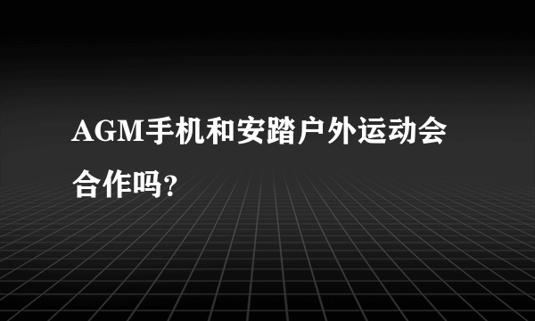 AGM手机和安踏户外运动会合作吗？
