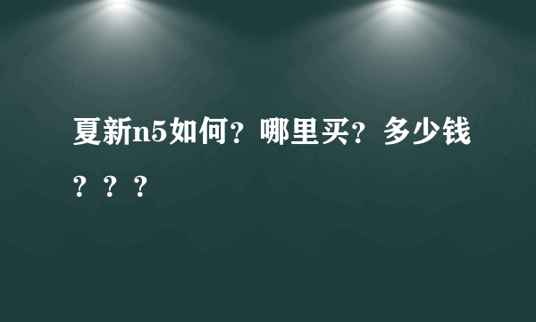 夏新n5如何？哪里买？多少钱？？？