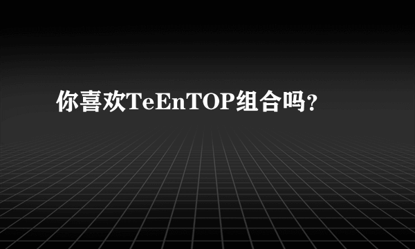 你喜欢TeEnTOP组合吗？