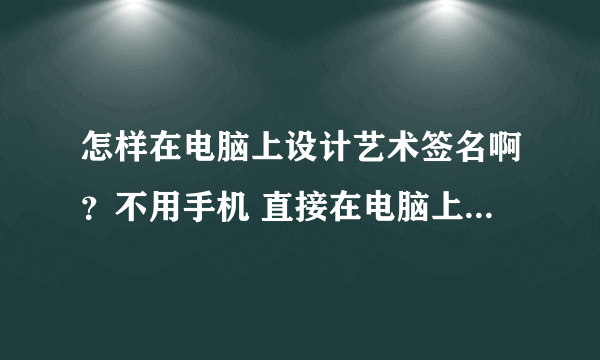 怎样在电脑上设计艺术签名啊？不用手机 直接在电脑上显示出来的 谢谢了 我的名字叫王涛