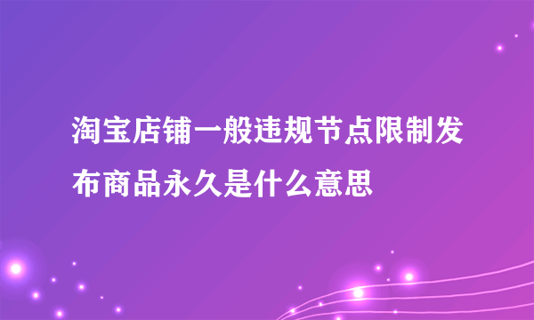 淘宝店铺一般违规节点限制发布商品永久是什么意思