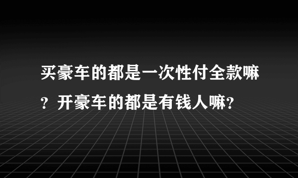 买豪车的都是一次性付全款嘛？开豪车的都是有钱人嘛？
