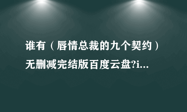 谁有（唇情总裁的九个契约）无删减完结版百度云盘?i跪求各位大神们