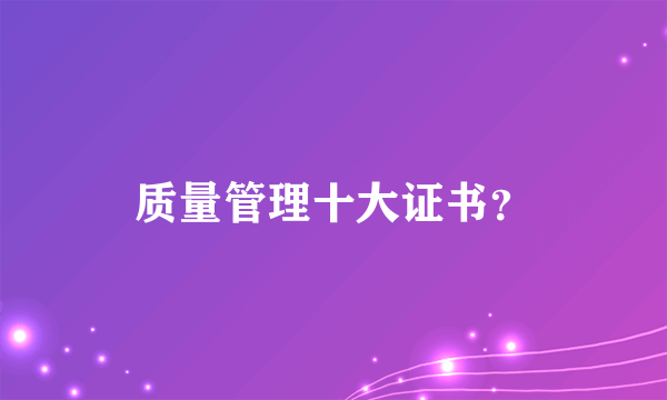 质量管理十大证书？