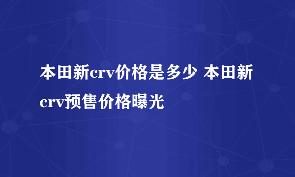 本田新crv价格是多少 本田新crv预售价格曝光