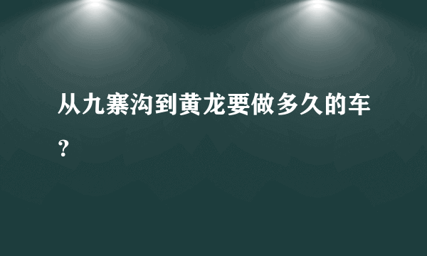 从九寨沟到黄龙要做多久的车？