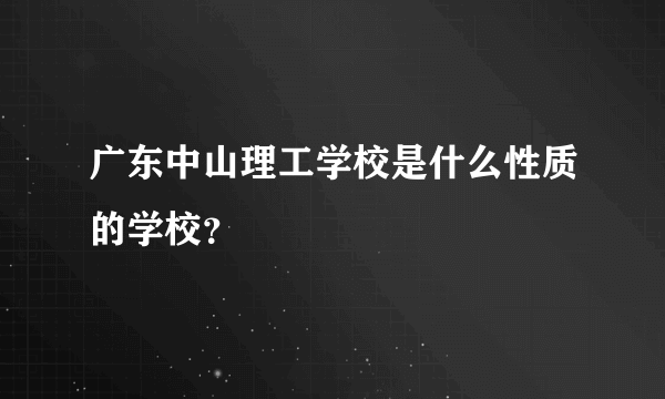 广东中山理工学校是什么性质的学校？