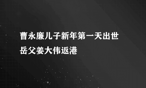 曹永廉儿子新年第一天出世 岳父姜大伟返港