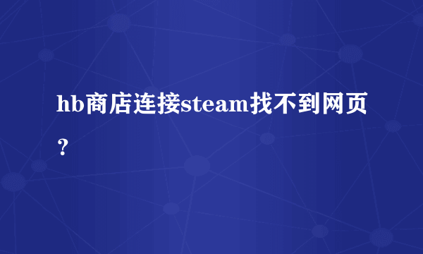 hb商店连接steam找不到网页？