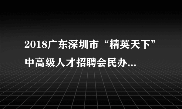 2018广东深圳市“精英天下”中高级人才招聘会民办教育机构招聘工作人员39人公告