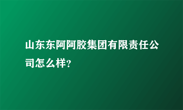 山东东阿阿胶集团有限责任公司怎么样？