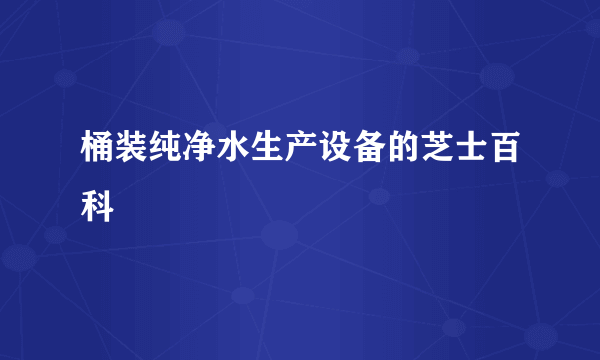 桶装纯净水生产设备的芝士百科