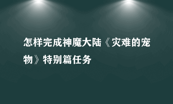 怎样完成神魔大陆《灾难的宠物》特别篇任务