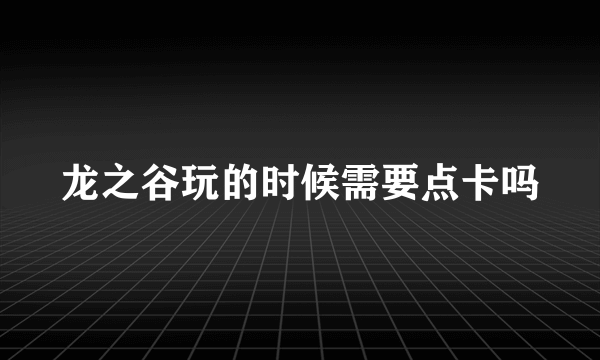 龙之谷玩的时候需要点卡吗