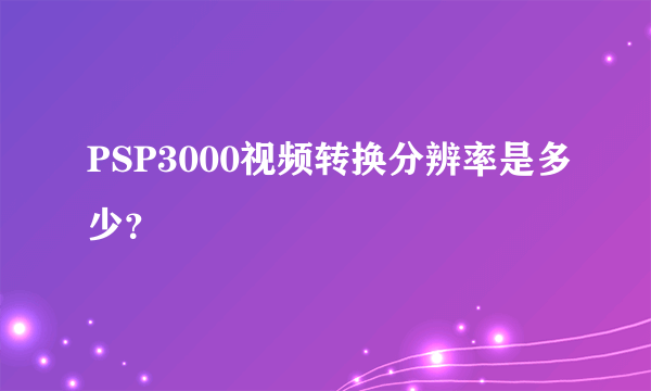 PSP3000视频转换分辨率是多少？