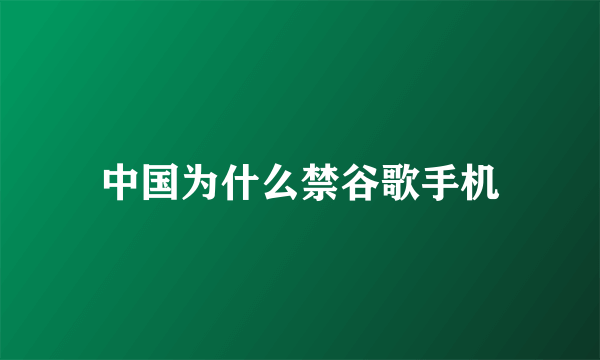 中国为什么禁谷歌手机